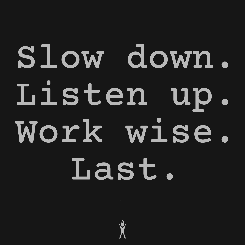 Slow Down. Listen up. Work wise. Last.